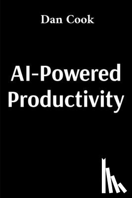 Cook, Dan - AI-Powered Productivity: How Artificial Intelligence Can Transform Your Work and Life