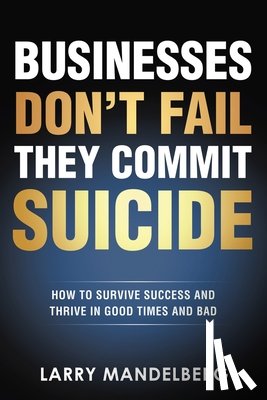Mandelberg, Larry - Businesses Don't Fail They Commit Suicide: How to Survive Success and Thrive in Good Times and Bad