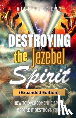 Vincent, Bill - Destroying the Jezebel Spirit (Expanded Edition): How to Overcome the Spirit before It Destroys You!