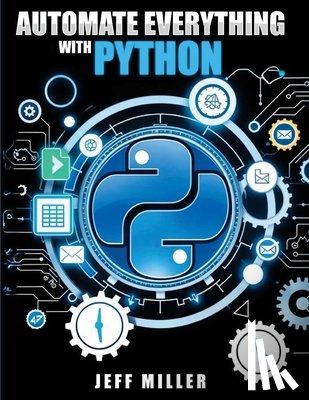 Miller, Jeff - Automate Everything With Python: Mastering Python for Real-World Automation: Transform Workflows, Simplify Tasks, and Boost Productivity