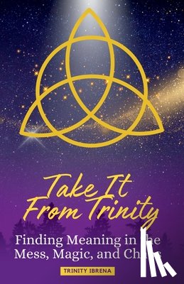 Ibrena, Trinity - Take It From Trinity Finding Meaning in the Mess, Magic, and Chaos: Finding Meaning in the Mess, Magic, and Chaos