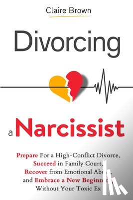 Brown, Claire - Divorcing a Narcissist: Prepare For a High-Conflict Divorce, Succeed in Family Court, Recover from Emotional Abuse, and Embrace a New Beginning Withou