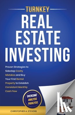 Stevens, Christopher A. - Turnkey Real Estate Investing: Overcome Analysis Paralysis: Proven Strategies to Sidestep Costly Mistakes and Buy Your First Rental Property to Establ