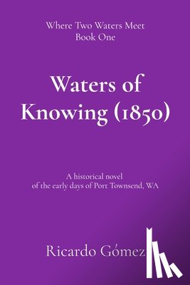 Gomez, Ricardo - Waters of Knowing (1850): A historical novel of the early days of Port Townsend