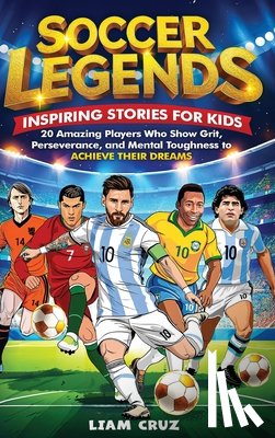 Cruz, Liam - Soccer Legends for Kids: 20 Amazing Players Who Show Grit, Perseverance, and Mental Toughness to Achieve Their Dreams