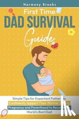 Brooks - First Time Dad Survival Guide: Simple Tips for Expectant Fathers to Confidently Support Their Partner During Pregnancy and Parenthood to Become the Wo