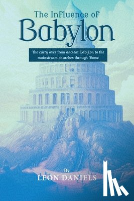 Daniels, Leon - The Influence of Babylon: The carry over from ancient Babylon to the mainstream churches through Rome.