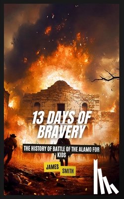 Smith, James - 13 Days of Bravery: The History of the Battle of the Alamo for Kids