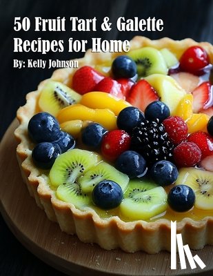 Johnson, Kelly - 50 Fruit Tart & Galette Recipes for Home
