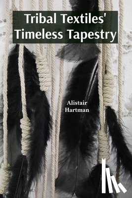 Hartman, Alistair - Tribal Textiles' Timeless Tapestry: Exploring the Diverse Weaves of Tribal Communities And Their Cultural Significance
