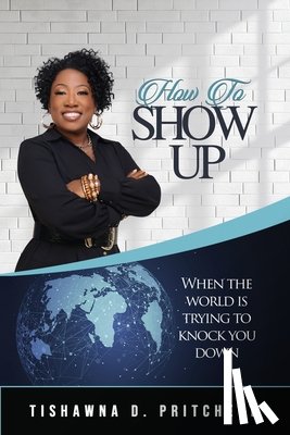 Pritchett, Tishawna D. - How To Show Up When The World is Trying to Knock You Down