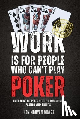 Nguyen, Ken - Work Is for People Who Can't Play Poker: Embracing the Poker Lifestyle, Balancing Passion with Profits