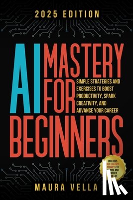 Vella, Maura - AI Mastery For Beginners: Simple Strategies and Exercises to Boost Productivity, Spark Creativity, and Advance Your Career