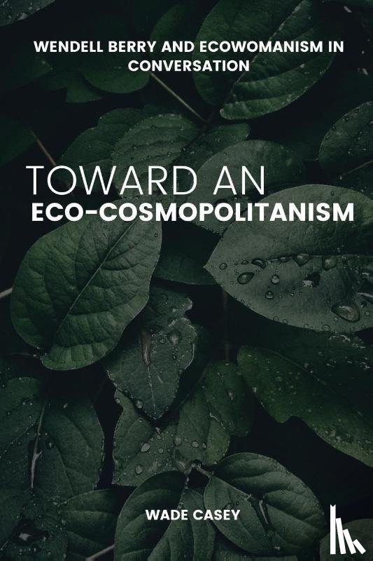 Casey, W. - WENDELL BERRY AND ECOWOMANISM IN CONVERSATION TOWARD AN ECO-COSMOPOLITANISM