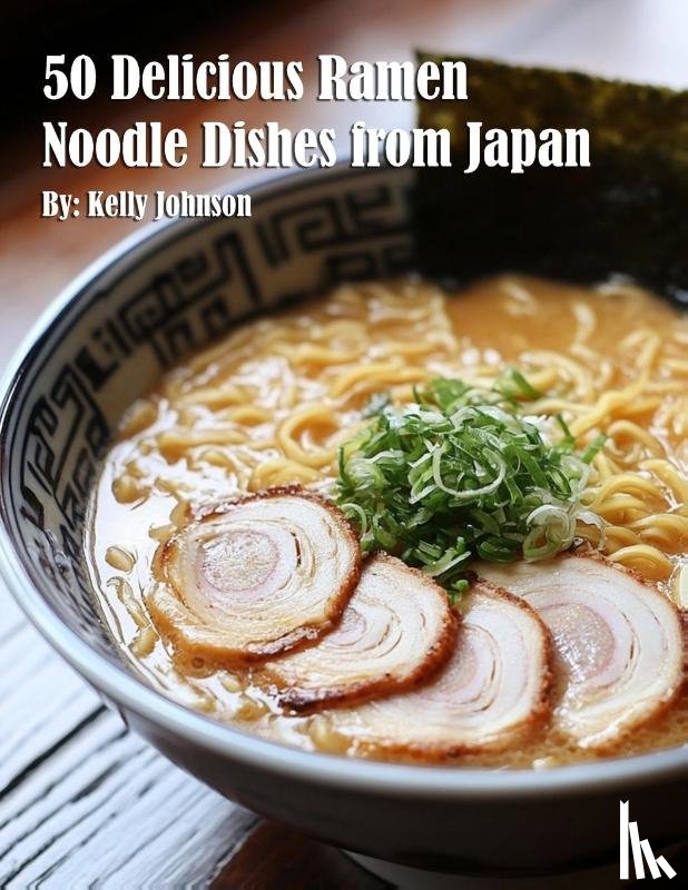 Johnson, Kelly - 50 Delicious Ramen Noodle Dishes from Japan