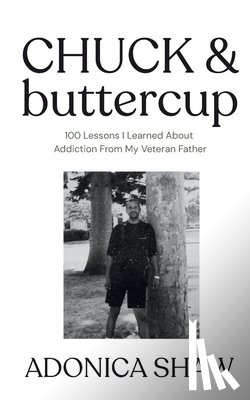 Shaw, Adonica - Chuck & Buttercup: 100 Lessons I Learned About Addiction From My Veteran Father