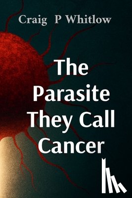 Whitlow, Craig P. - The Parasite They Call Cancer: The lie that killed millions and the truth that could save you
