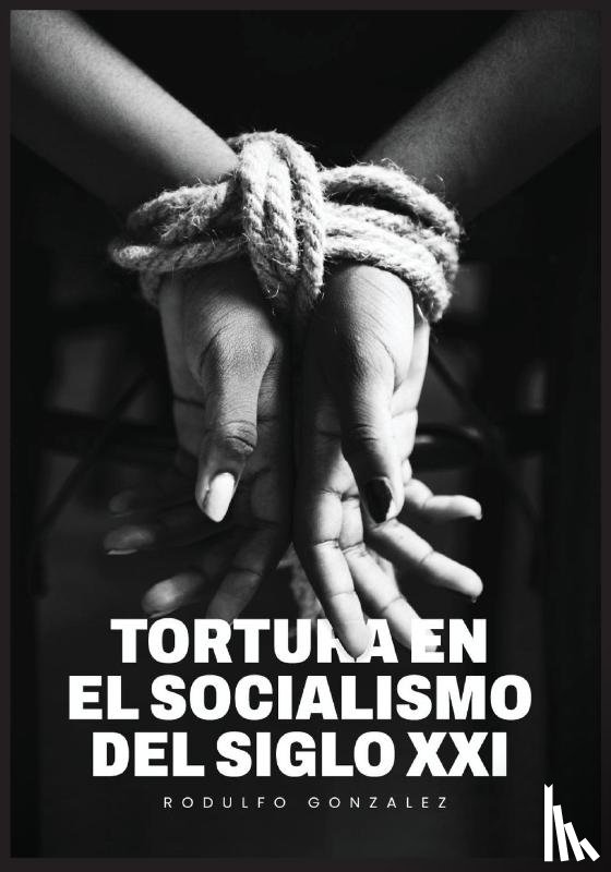 Gonzalez, Rodulfo - La Tortura en el Socialismo del Siglo XXI