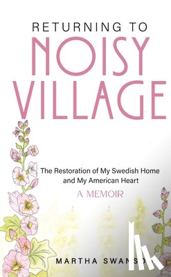 Swanson, Martha - Returning to Noisy Village: The Restoration of My Swedish Home and My American Heart