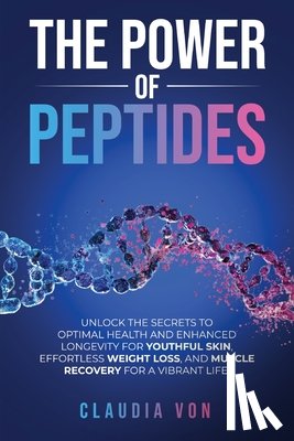 Von, Claudia - The Power of Peptides: Unlock The Secrets To Optimal Health And Enhanced Longevity For Youthful Skin, Effortless Weight Loss, And Muscle Recovery For
