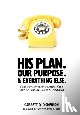 Dickerson, Garrett D. - His Plan. Our Purpose. & Everything Else.: Seven-Day Devotional to Discover God's Calling in Your Life, Career, & Occupation