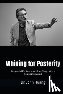 Huang, John - Whining for Posterity: Lessons in Life, Sports, and Other Things Worth Complaining About