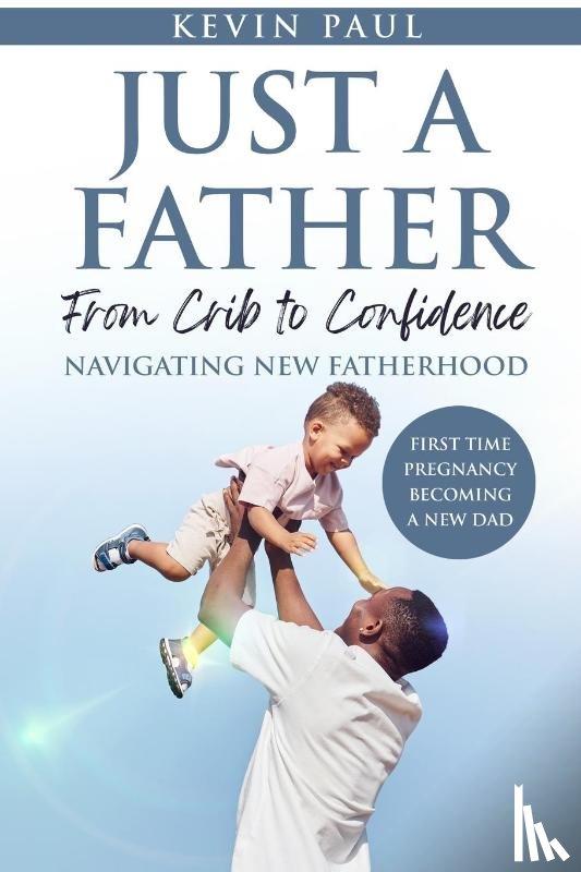 Paul, Kevin - Just a Father From Crib to Confidence - Navigating New Fatherhood