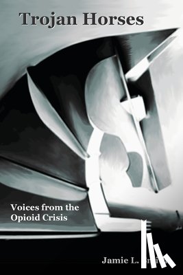 Smith, Jamie L. - Trojan Horses: Voices from the Opioid Crisis