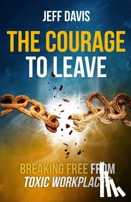 Davis, Jeff - The Courage To Leave: Breaking Free From Toxic Workplaces