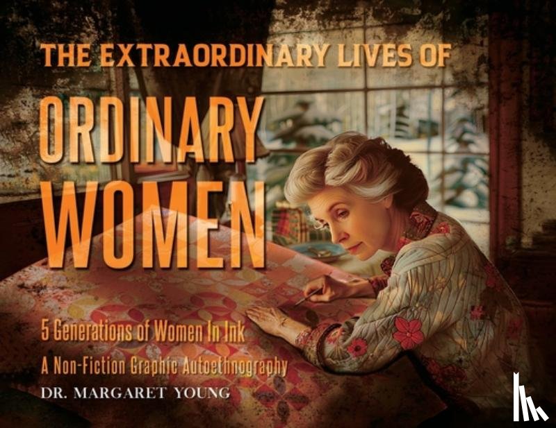 Margaret Young - The Extraordinary Lives Of Ordinary Women: 5 Generations of Women In Ink A Non Fiction Graphic Autoethnography