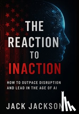 Jackson, Jack - The Reaction to Inaction How to Outpace Disruption and Lead in the Age of AI