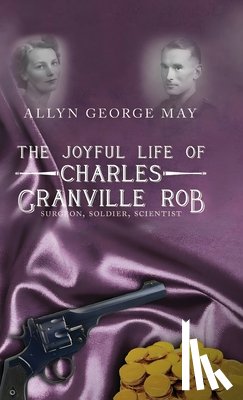 May, Allyn George - The Joyful Life of Charles Granville Rob: Surgeon, Soldier, Scientist