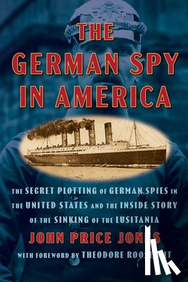 Jones, John Price - The German Spy in America: The Secret Plotting of German Spies in the United States and the Inside Story of the Sinking of the Lusitania