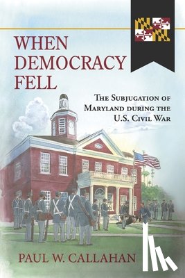 Callahan, Paul W. - When Democracy Fell: The Subjugation of Maryland During the U.S. Civil War