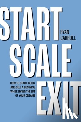 Carroll, Ryan - Start Scale Exit: How to Start, Build, and Sell a Business While Living the Life of Your Dreams