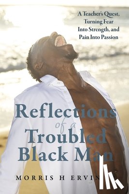 Ervin Jr, Morris H. - Reflections of a Troubled Black Man: A Teacher's Quest, Turning Fear Into Strength, and Pain Into Passion