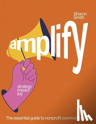Smith, Sharon - Amplify Strategy Impact Joy: The Essential Guide to Nonprofit Communication.