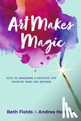 Fields, Beth - Art Makes Magic: Keys to Imagining a Creative Life from My Fairy Art Mother
