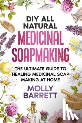 Barrett, Molly - DIY All Natural Medicinal Soapmaking: The Ultimate Guide to Crafting Healing Medicinal Soaps at Home