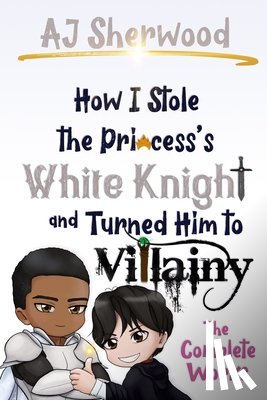 Sherwood, Aj - How I Stole the Princess's White Knight and Turned Him to Villainy