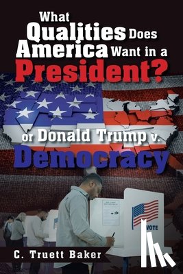 Baker, C. Truett - What Qualities Does America Want in a President? or Donald Trump v. Democracy