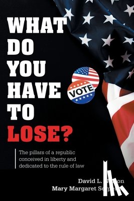 Nelson, David L. - What Do You Have To Lose?: The Pillars of a Republic Conceived in Liberty and Dedicated to the Rule of Law