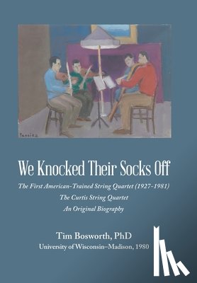 Bosworth, Tim - We Knocked Their Socks Off: The First American-Trained String Quartet (1927-1981) The Curtis String Quartet An Original Biography