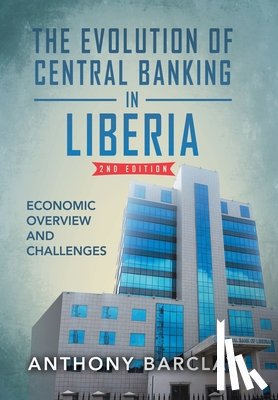 Barclay, Anthony - The Evolution of Central Banking in Liberia 2nd Edition: Economic Overview and Challenges