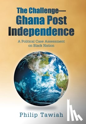 Tawiah, Philip - The Challenge-Ghana Post Independence: A Political Case Assessment on Black Nation