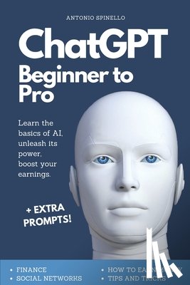 Spinello, Antonio - ChatGPT Beginner To Pro: Learn the Basics of AI, Unleash its Power, Boost Your Earnings.