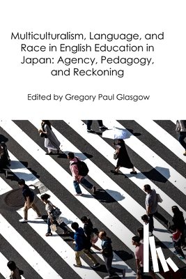 Glasgow, Gregory Paul - Multiculturalism, Language, and Race in English Education in Japan: Agency, Pedagogy, and Reckoning