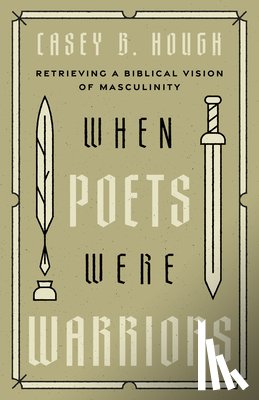 Hough, Casey B. - When Poets Were Warriors: Retrieving a Biblical Vision of Masculinity