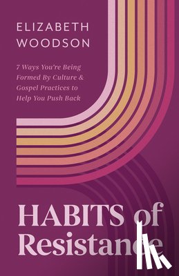 Woodson, Elizabeth - Habits of Resistance: 7 Ways You're Being Formed by Culture and Gospel Practices to Help You Push Back