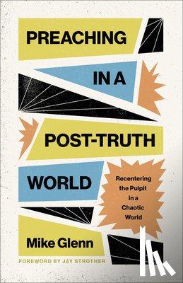 Glenn, Mike - Preaching in a Post-Truth World: Recentering the Pulpit in a Chaotic World